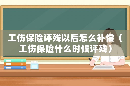 工傷保險評殘以后怎么補償（工傷保險什么時候評殘）