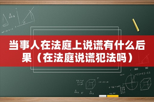 當(dāng)事人在法庭上說謊有什么后果（在法庭說謊犯法嗎）