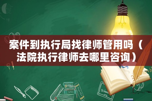 案件到執行局找律師管用嗎（法院執行律師去哪里咨詢）