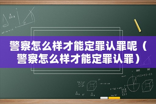 警察怎么樣才能定罪認罪呢（警察怎么樣才能定罪認罪）