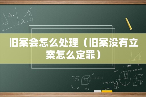 舊案會(huì)怎么處理（舊案沒(méi)有立案怎么定罪）