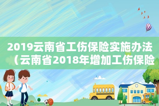 2019云南省工傷保險實施辦法（云南省2018年增加工傷保險待遇）
