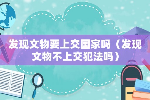 發現文物要上交國家嗎（發現文物不上交犯法嗎）