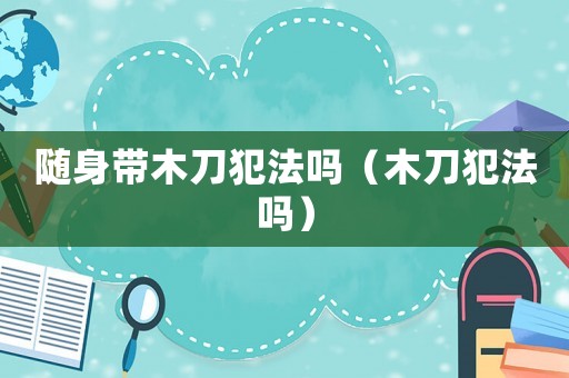 隨身帶木刀犯法嗎（木刀犯法嗎）