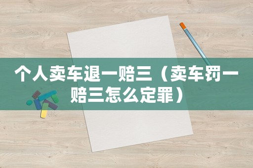 個人賣車退一賠三（賣車罰一賠三怎么定罪）