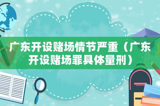 廣東開設賭場情節嚴重（廣東開設賭場罪具體量刑）