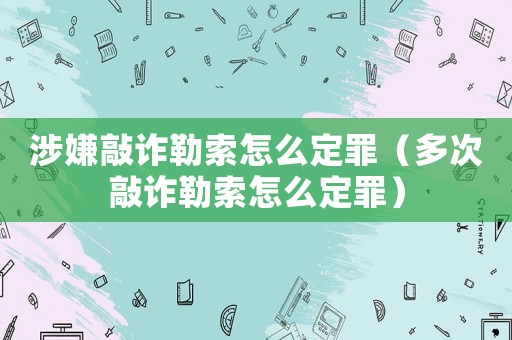 涉嫌敲詐勒索怎么定罪（多次敲詐勒索怎么定罪）