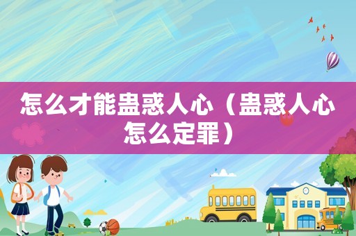 怎么才能蠱惑人心（蠱惑人心怎么定罪）