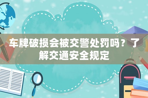 車牌破損會被交警處罰嗎？了解交通安全規(guī)定