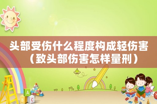 頭部受傷什么程度構(gòu)成輕傷害（致頭部傷害怎樣量刑）
