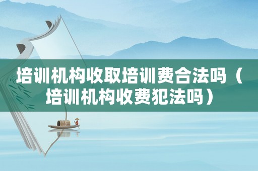 培訓機構收取培訓費合法嗎（培訓機構收費犯法嗎）