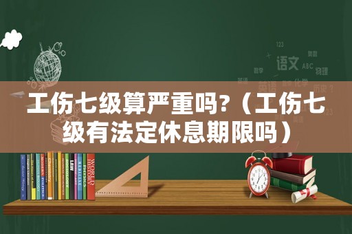 工傷七級(jí)算嚴(yán)重嗎?（工傷七級(jí)有法定休息期限嗎）