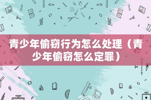 青少年偷竊行為怎么處理（青少年偷竊怎么定罪）