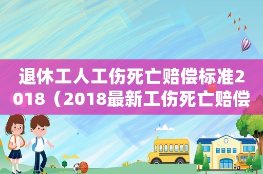 退休工人工傷死亡賠償標(biāo)準(zhǔn)2018（2018最新工傷死亡賠償條例）