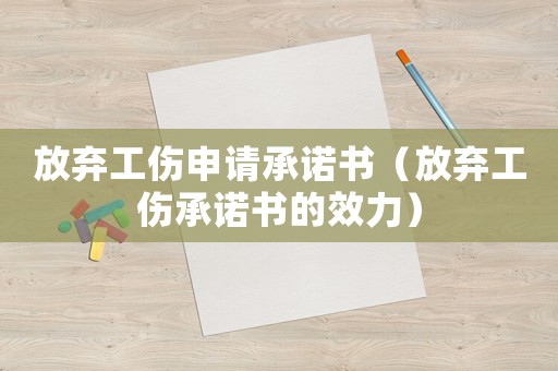 放棄工傷申請承諾書（放棄工傷承諾書的效力）