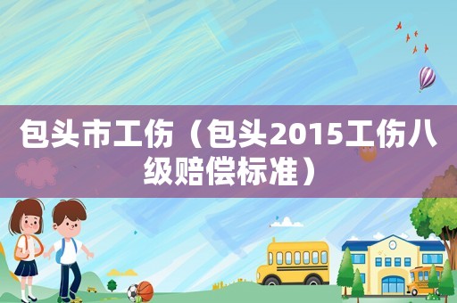 包頭市工傷（包頭2015工傷八級賠償標(biāo)準(zhǔn)）