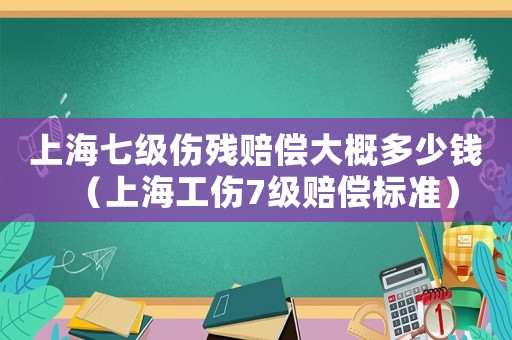 上海七級傷殘賠償大概多少錢（上海工傷7級賠償標準）