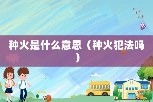 種火是什么意思（種火犯法嗎）