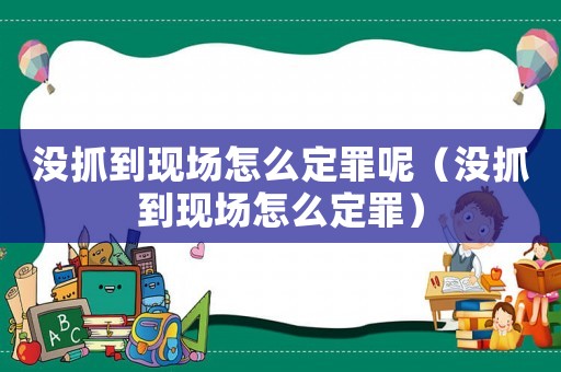 沒抓到現場怎么定罪呢（沒抓到現場怎么定罪）
