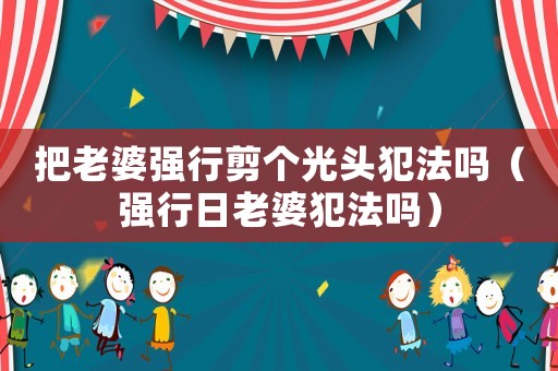 把老婆強(qiáng)行剪個(gè)光頭犯法嗎（強(qiáng)行日老婆犯法嗎）
