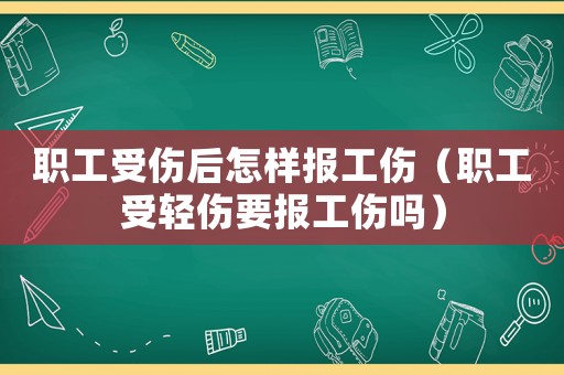 職工受傷后怎樣報工傷（職工受輕傷要報工傷嗎）