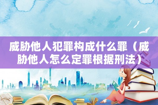 威脅他人犯罪構成什么罪（威脅他人怎么定罪根據刑法）