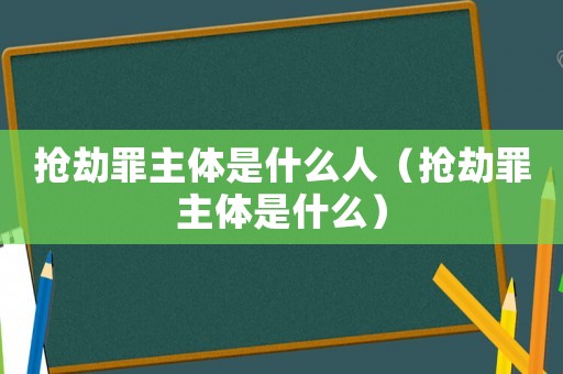 搶劫罪主體是什么人（搶劫罪主體是什么）
