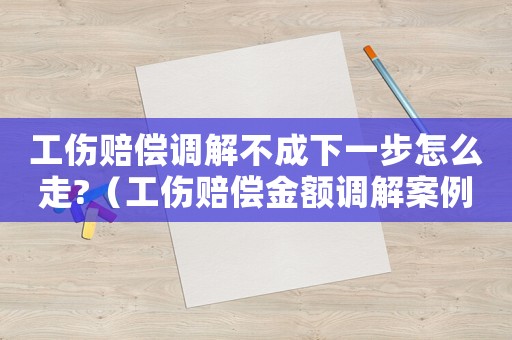工傷賠償調解不成下一步怎么走?（工傷賠償金額調解案例點評）