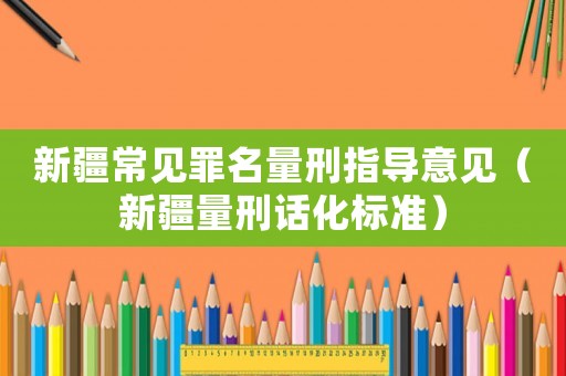 新疆常見(jiàn)罪名量刑指導(dǎo)意見(jiàn)（新疆量刑話化標(biāo)準(zhǔn)）