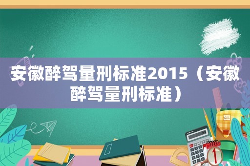安徽醉駕量刑標準2015（安徽醉駕量刑標準）