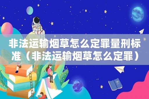 非法運輸煙草怎么定罪量刑標準（非法運輸煙草怎么定罪）