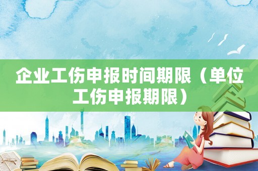 企業工傷申報時間期限（單位工傷申報期限）