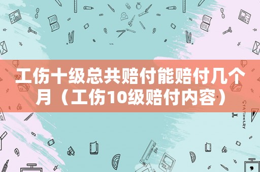 工傷十級(jí)總共賠付能賠付幾個(gè)月（工傷10級(jí)賠付內(nèi)容）