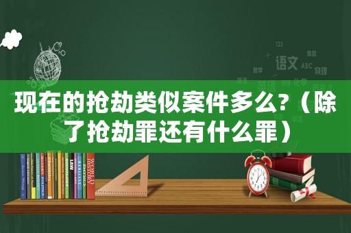 現在的搶劫類似案件多么?（除了搶劫罪還有什么罪）