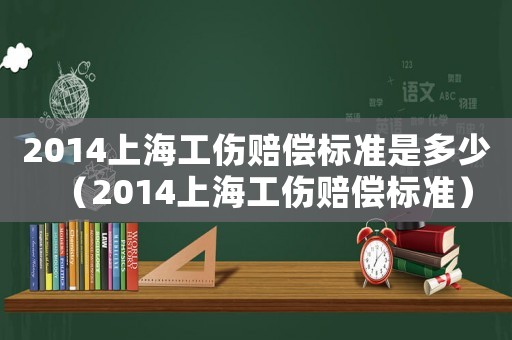 2014上海工傷賠償標準是多少（2014上海工傷賠償標準）