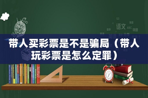 帶人買彩票是不是騙局（帶人玩彩票是怎么定罪）