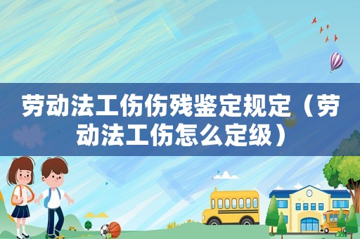 勞動法工傷傷殘鑒定規定（勞動法工傷怎么定級）