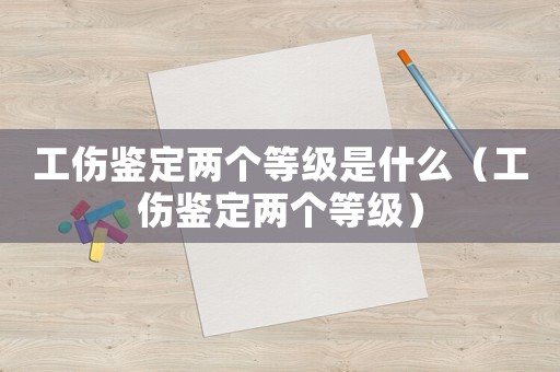 工傷鑒定兩個(gè)等級(jí)是什么（工傷鑒定兩個(gè)等級(jí)）