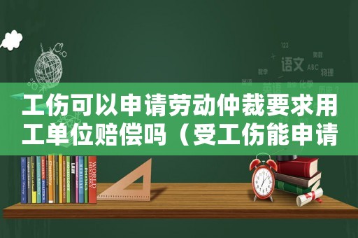 工傷可以申請勞動仲裁要求用工單位賠償嗎（受工傷能申請勞動仲裁么）