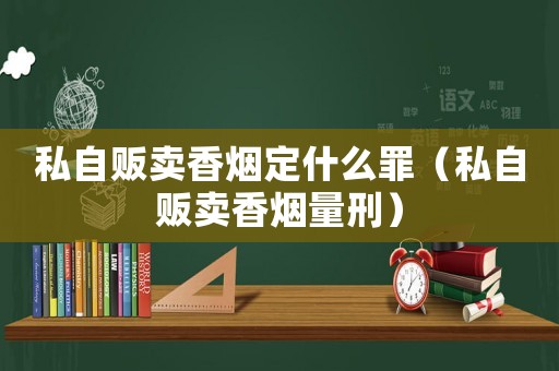 私自販賣香煙定什么罪（私自販賣香煙量刑）
