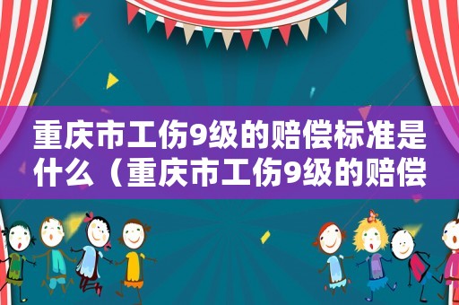 重慶市工傷9級的賠償標準是什么（重慶市工傷9級的賠償標準）