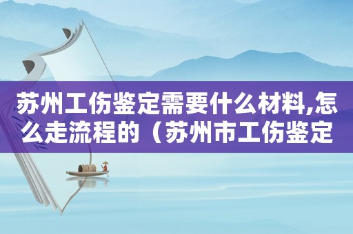 蘇州工傷鑒定需要什么材料,怎么走流程的（蘇州市工傷鑒定標準.）