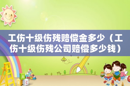 工傷十級傷殘賠償金多少（工傷十級傷殘公司賠償多少錢）