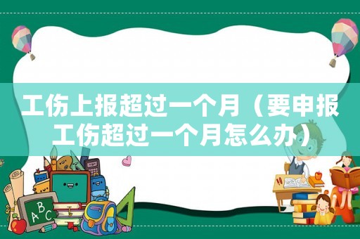 工傷上報超過一個月（要申報工傷超過一個月怎么辦）