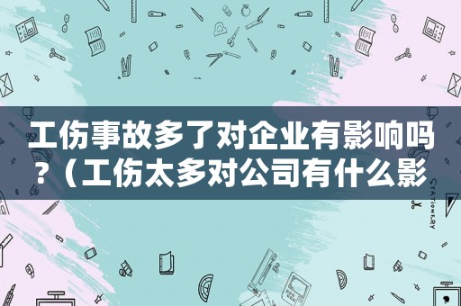 工傷事故多了對企業(yè)有影響嗎?（工傷太多對公司有什么影響）