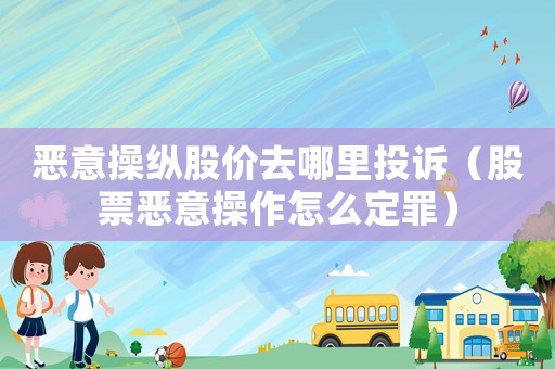 惡意操縱股價去哪里投訴（股票惡意操作怎么定罪）
