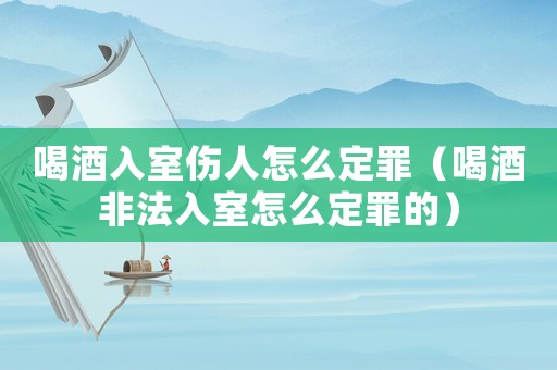 喝酒入室傷人怎么定罪（喝酒非法入室怎么定罪的）