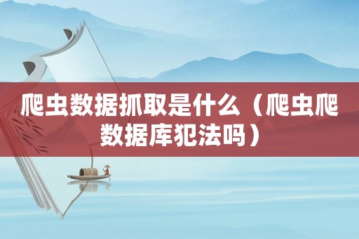 爬蟲數據抓取是什么（爬蟲爬數據庫犯法嗎）