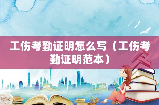 工傷考勤證明怎么寫（工傷考勤證明范本）