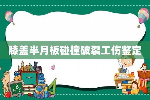 膝蓋半月板碰撞破裂工傷鑒定